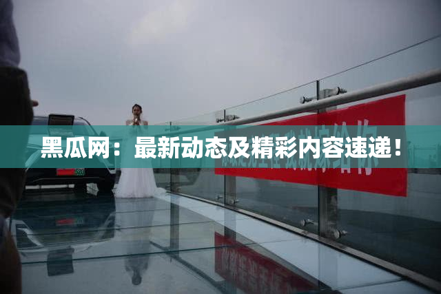 黑瓜网：最新动态及精彩内容速递！