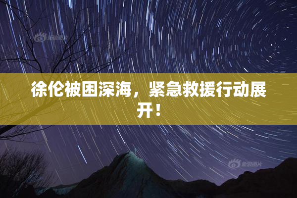 徐伦被困深海，紧急救援行动展开！