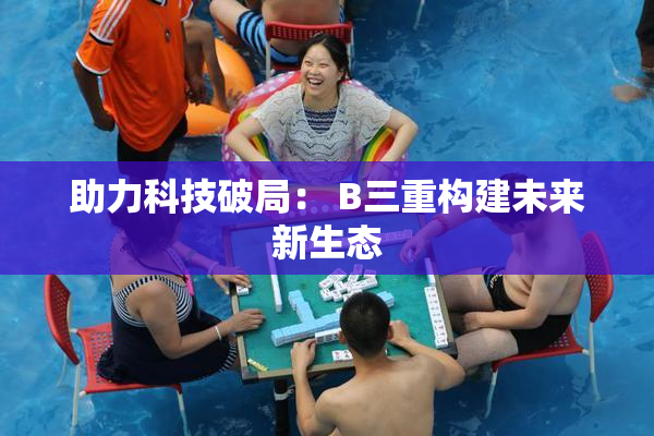 助力科技破局： B三重构建未来新生态