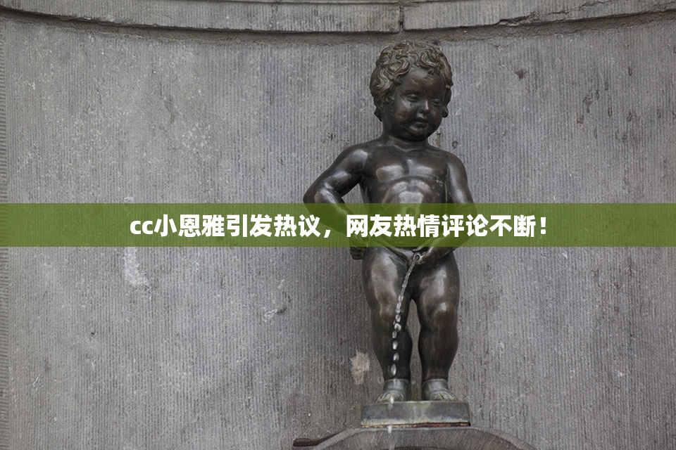cc小恩雅引发热议，网友热情评论不断！