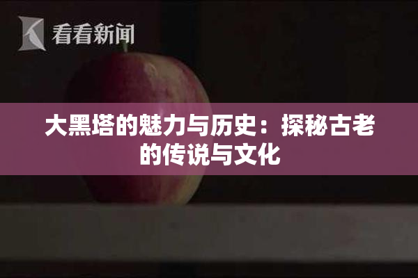 大黑塔的魅力与历史：探秘古老的传说与文化