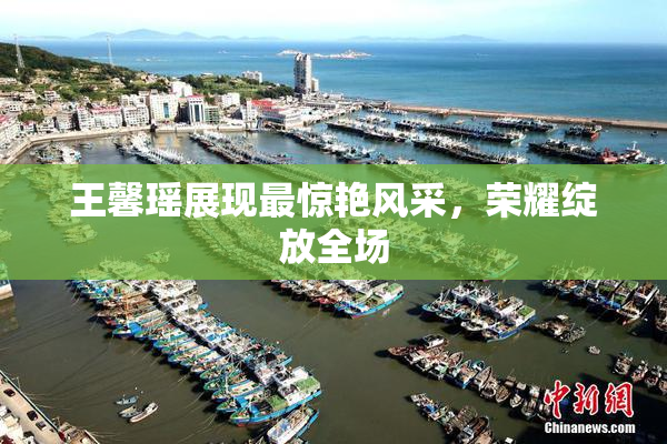 王馨瑶展现最惊艳风采，荣耀绽放全场