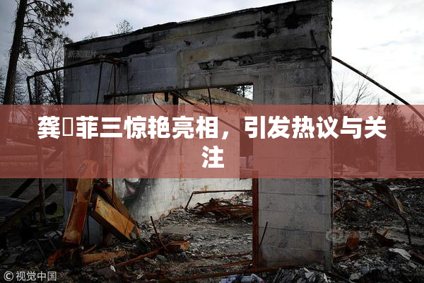 龚玥菲三惊艳亮相，引发热议与关注