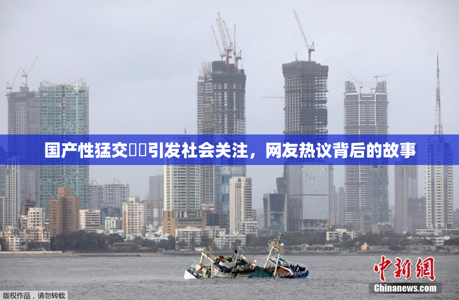 国产性猛交❌‌引发社会关注，网友热议背后的故事