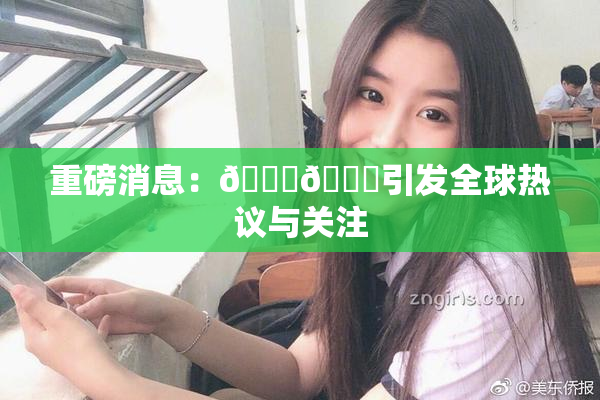重磅消息：🔞🔞引发全球热议与关注