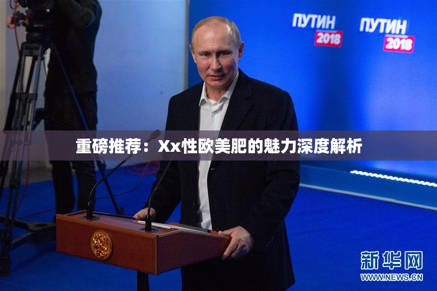 重磅推荐：Xx性欧美肥的魅力深度解析