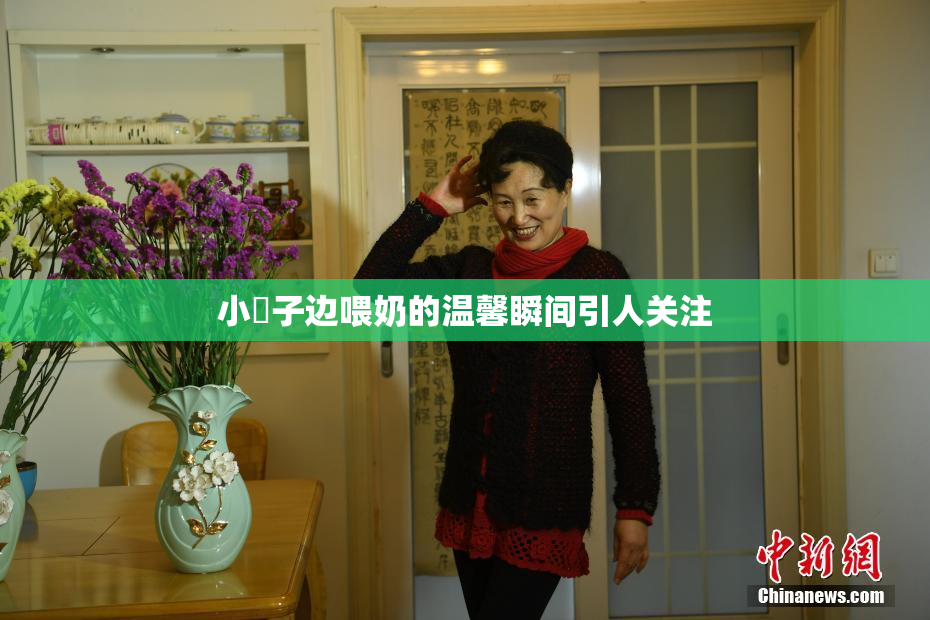 小峓子边喂奶的温馨瞬间引人关注