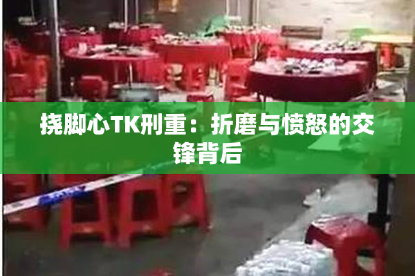 挠脚心TK刑重：折磨与愤怒的交锋背后
