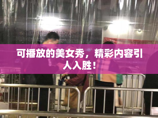 可播放的美女秀，精彩内容引人入胜！