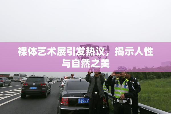 裸体艺术展引发热议，揭示人性与自然之美