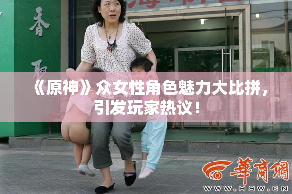 《原神》众女性角色魅力大比拼，引发玩家热议！