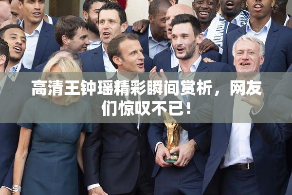 高清王钟瑶精彩瞬间赏析，网友们惊叹不已！