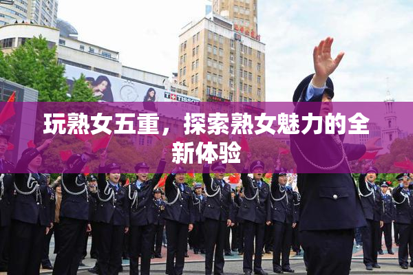 玩熟女五重，探索熟女魅力的全新体验