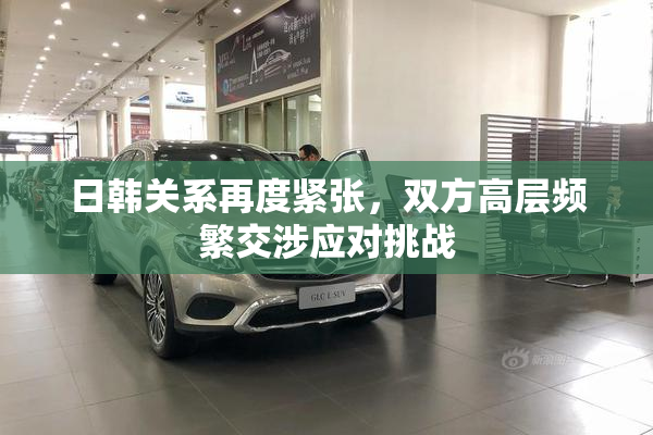日韩关系再度紧张，双方高层频繁交涉应对挑战