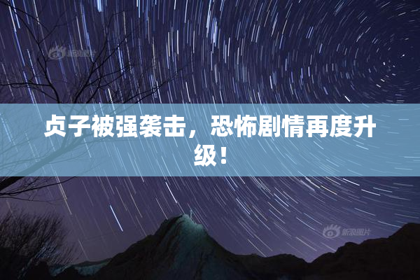 贞子被强袭击，恐怖剧情再度升级！