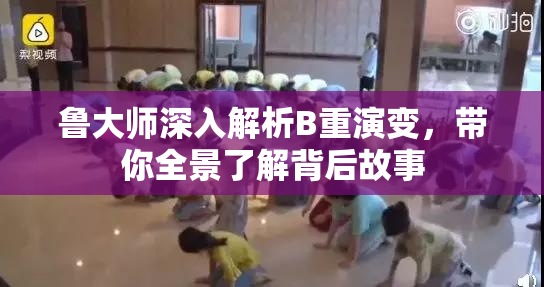 鲁大师深入解析B重演变，带你全景了解背后故事