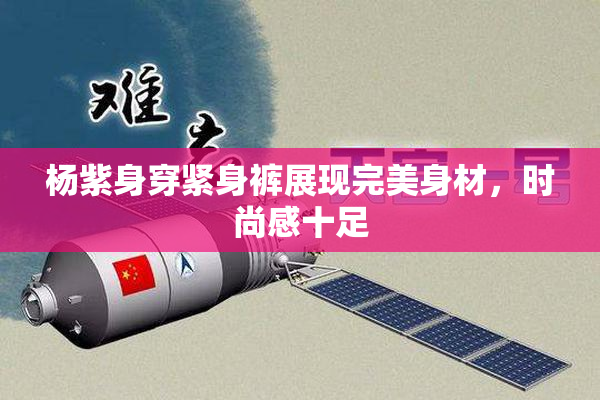 杨紫身穿紧身裤展现完美身材，时尚感十足