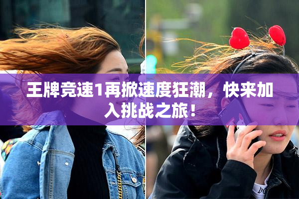 王牌竞速1再掀速度狂潮，快来加入挑战之旅！