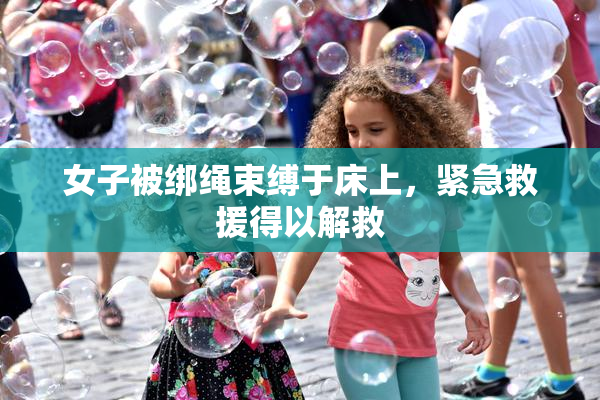 女子被绑绳束缚于床上，紧急救援得以解救