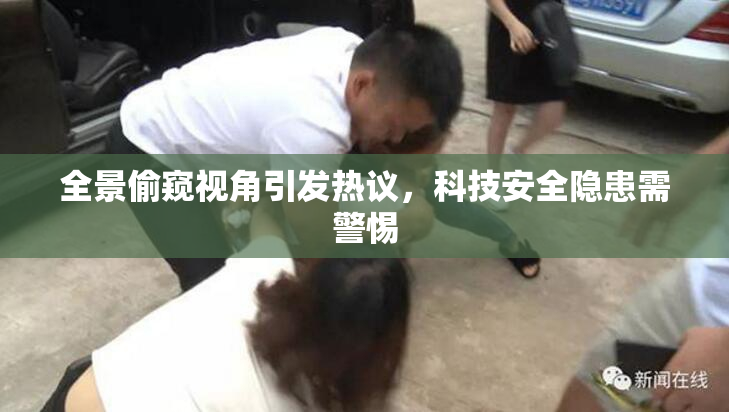 全景偷窥视角引发热议，科技安全隐患需警惕