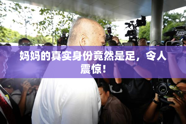 妈妈的真实身份竟然是足，令人震惊！