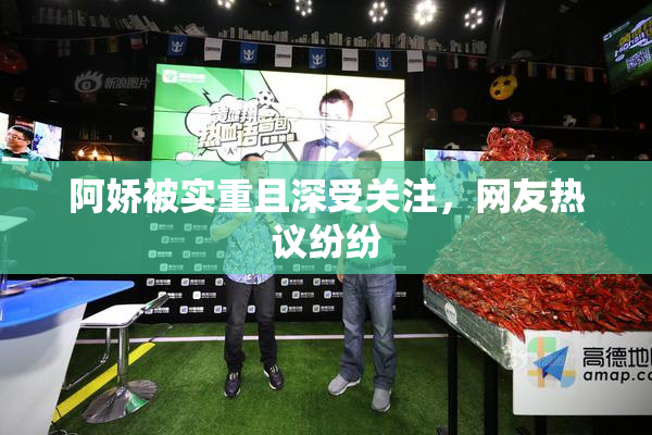 阿娇被实重且深受关注，网友热议纷纷