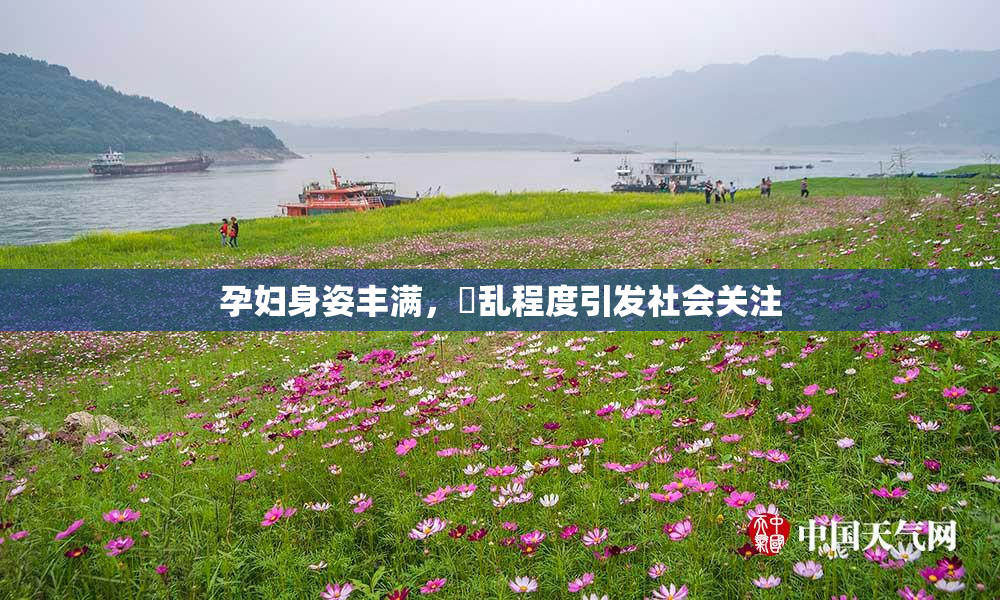 孕妇身姿丰满，婬乱程度引发社会关注