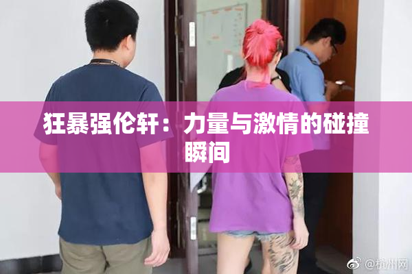 狂暴强伦轩：力量与激情的碰撞瞬间
