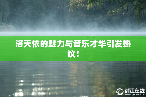 洛天依的魅力与音乐才华引发热议！