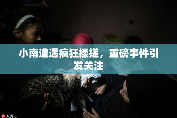 小南遭遇疯狂揉搓，重磅事件引发关注