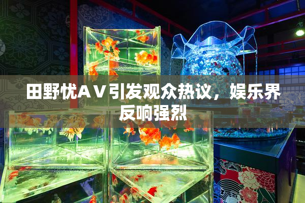田野忧AⅤ引发观众热议，娱乐界反响强烈