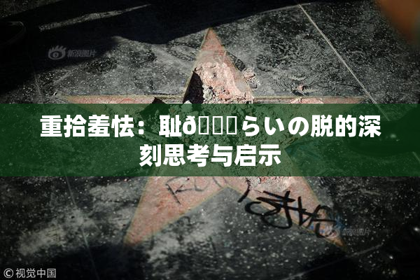 重拾羞怯：耻🍓らいの脱的深刻思考与启示