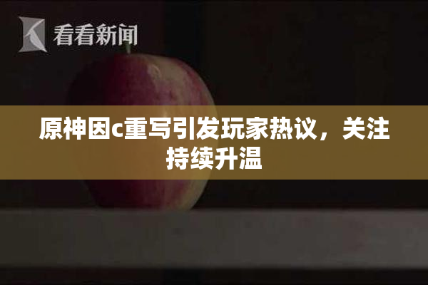 原神因c重写引发玩家热议，关注持续升温