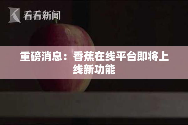 重磅消息：香蕉在线平台即将上线新功能