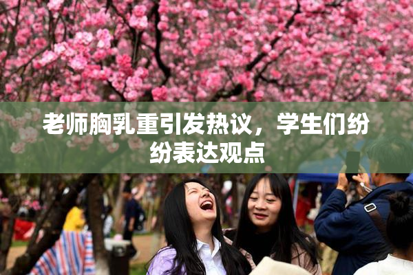 老师胸乳重引发热议，学生们纷纷表达观点