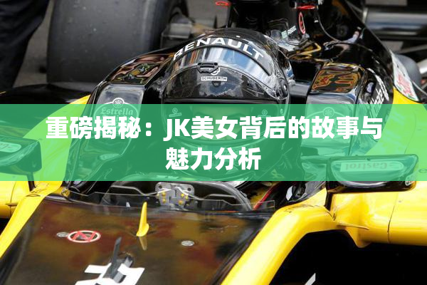重磅揭秘：JK美女背后的故事与魅力分析
