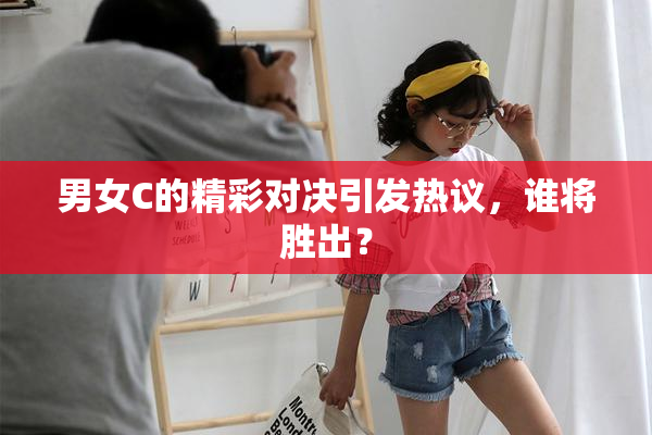 男女C的精彩对决引发热议，谁将胜出？