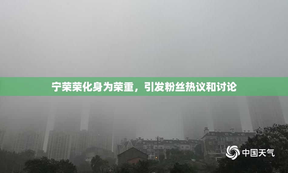 宁荣荣化身为荣重，引发粉丝热议和讨论