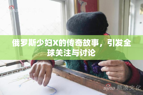 俄罗斯少妇X的传奇故事，引发全球关注与讨论