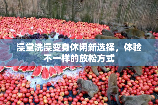 澡堂洗澡变身休闲新选择，体验不一样的放松方式