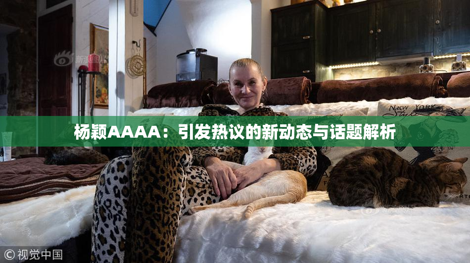 杨颖AAAA：引发热议的新动态与话题解析