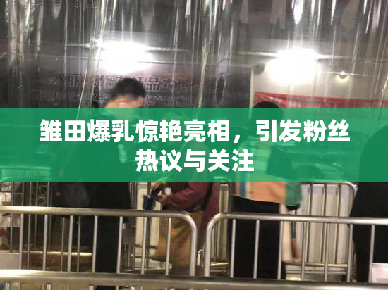 雏田爆乳惊艳亮相，引发粉丝热议与关注