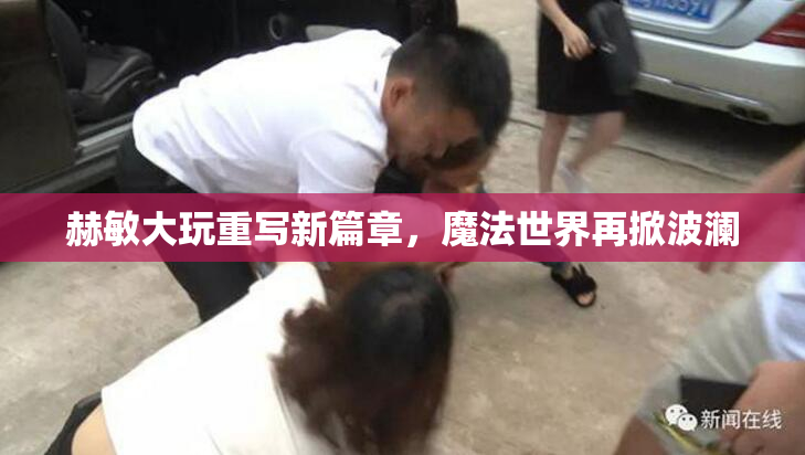 赫敏大玩重写新篇章，魔法世界再掀波澜