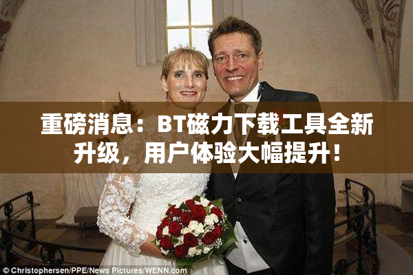 重磅消息：BT磁力下载工具全新升级，用户体验大幅提升！