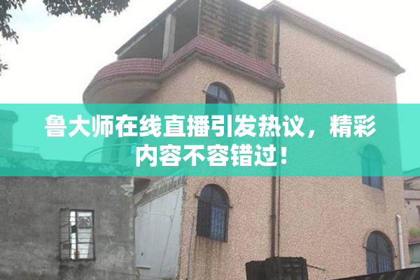 鲁大师在线直播引发热议，精彩内容不容错过！