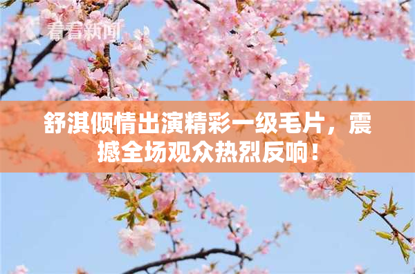 舒淇倾情出演精彩一级毛片，震撼全场观众热烈反响！