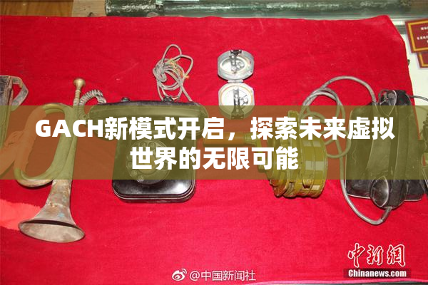 GACH新模式开启，探索未来虚拟世界的无限可能