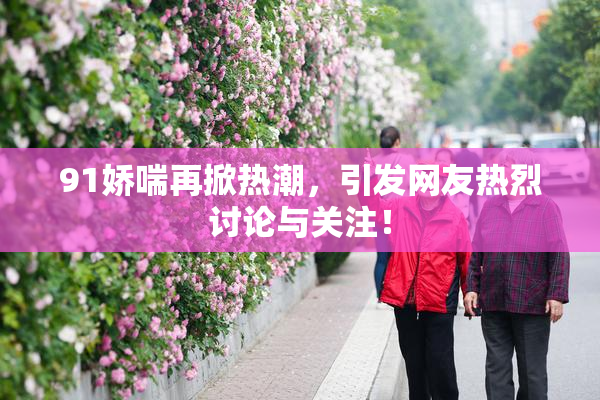 91娇喘再掀热潮，引发网友热烈讨论与关注！