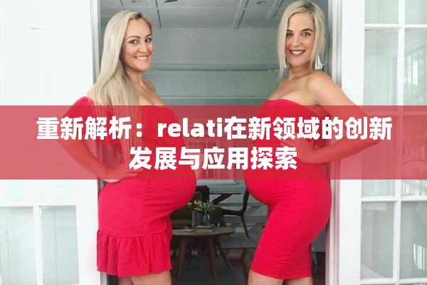 重新解析：relati在新领域的创新发展与应用探索
