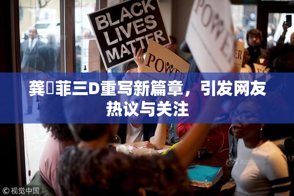 龚玥菲三D重写新篇章，引发网友热议与关注